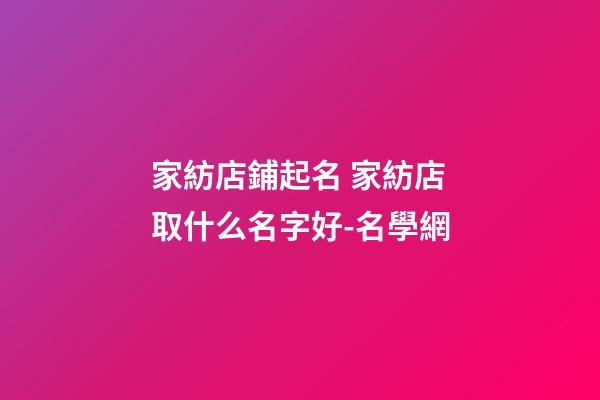家紡店鋪起名 家紡店取什么名字好-名學網